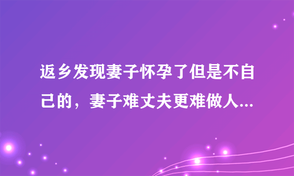 返乡发现妻子怀孕了但是不自己的，妻子难丈夫更难做人怎么这么难