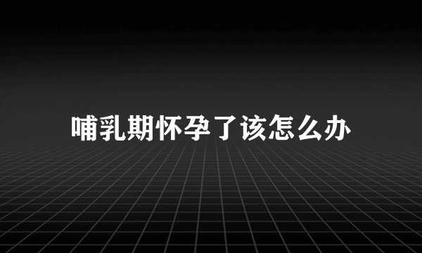 哺乳期怀孕了该怎么办