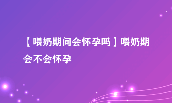 【喂奶期间会怀孕吗】喂奶期会不会怀孕