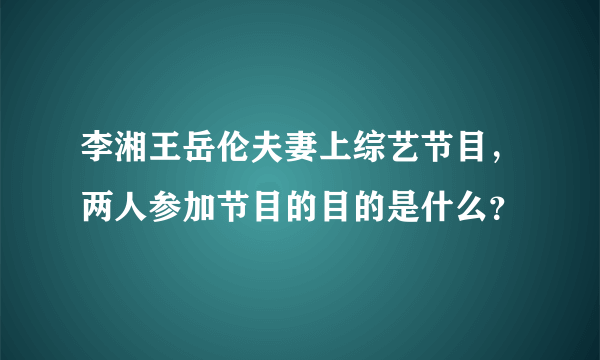 李湘王岳伦夫妻上综艺节目，两人参加节目的目的是什么？