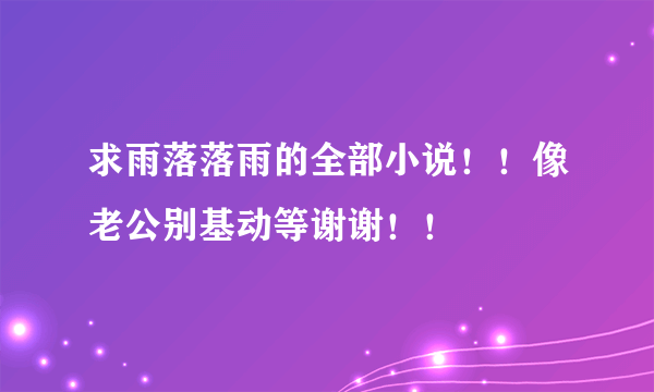 求雨落落雨的全部小说！！像老公别基动等谢谢！！