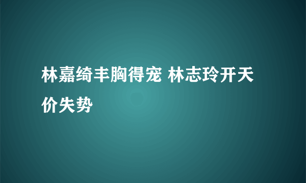 林嘉绮丰胸得宠 林志玲开天价失势