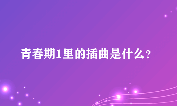 青春期1里的插曲是什么？