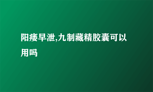 阳痿早泄,九制藏精胶囊可以用吗