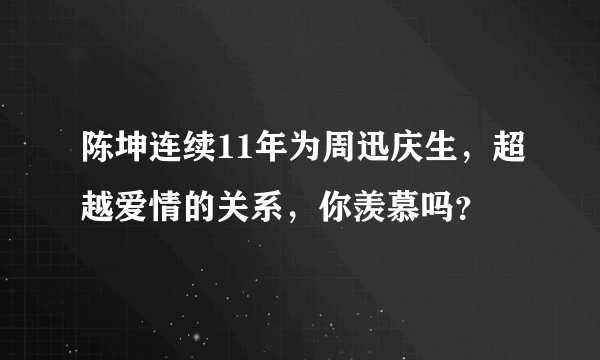 陈坤连续11年为周迅庆生，超越爱情的关系，你羡慕吗？