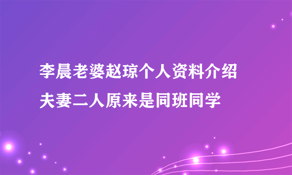 李晨老婆赵琼个人资料介绍 夫妻二人原来是同班同学