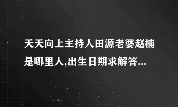 天天向上主持人田源老婆赵楠是哪里人,出生日期求解答，谢谢。