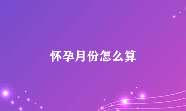 怀孕月份怎么算