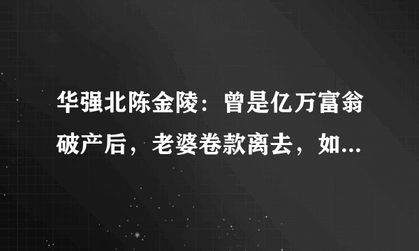 华强北陈金陵：曾是亿万富翁破产后，老婆卷款离去，如今沦落街头吗？