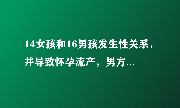 14女孩和16男孩发生性关系，并导致怀孕流产，男方父母应承担什么样的责任？