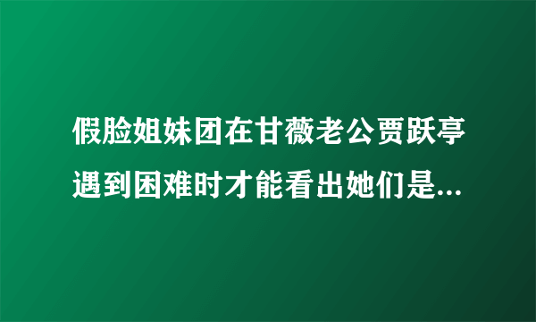 假脸姐妹团在甘薇老公贾跃亭遇到困难时才能看出她们是否假脸？