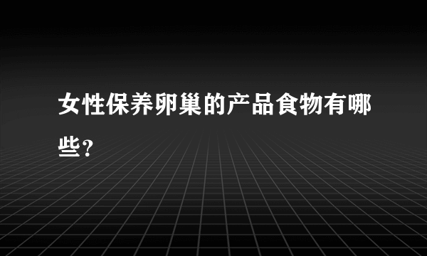 女性保养卵巢的产品食物有哪些？