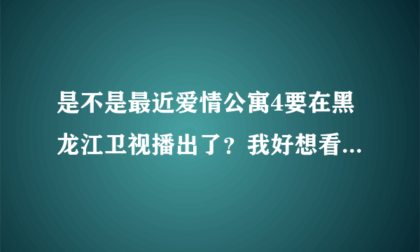 是不是最近爱情公寓4要在黑龙江卫视播出了？我好想看到黑龙江卫视有说的，难道是我的幻觉。谁知道什么时