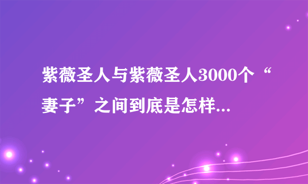 紫薇圣人与紫薇圣人3000个“妻子”之间到底是怎样的爱情？