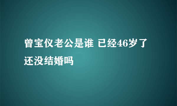 曾宝仪老公是谁 已经46岁了还没结婚吗