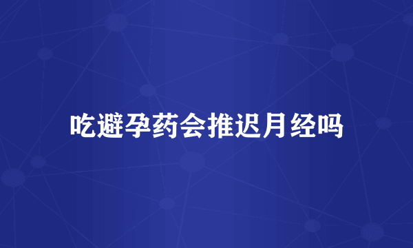 吃避孕药会推迟月经吗