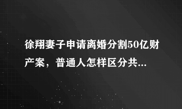 徐翔妻子申请离婚分割50亿财产案，普通人怎样区分共同财产？