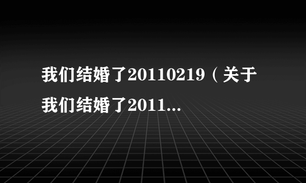 我们结婚了20110219（关于我们结婚了20110219的介绍）