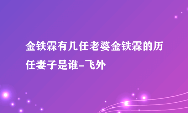 金铁霖有几任老婆金铁霖的历任妻子是谁-飞外