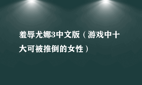 羞辱尤娜3中文版（游戏中十大可被推倒的女性）