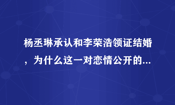 杨丞琳承认和李荣浩领证结婚，为什么这一对恋情公开的这么大方痛快？