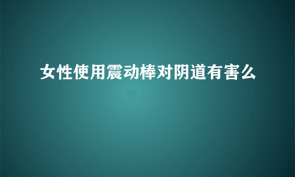 女性使用震动棒对阴道有害么