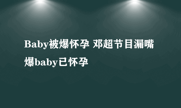 Baby被爆怀孕 邓超节目漏嘴爆baby已怀孕