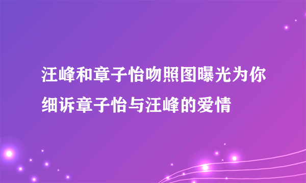 汪峰和章子怡吻照图曝光为你细诉章子怡与汪峰的爱情