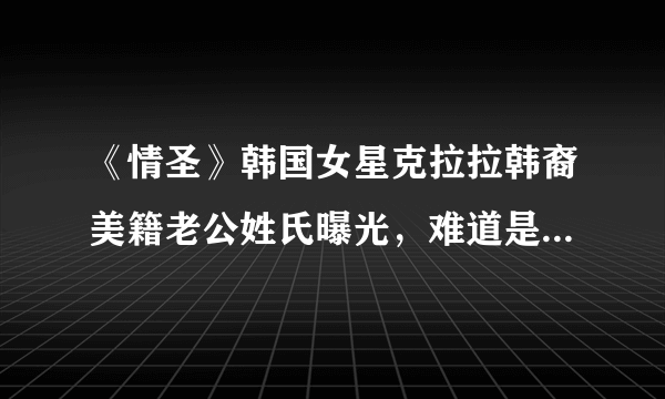 《情圣》韩国女星克拉拉韩裔美籍老公姓氏曝光，难道是隔壁老王？