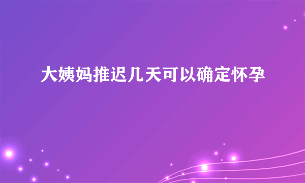 大姨妈推迟几天可以确定怀孕