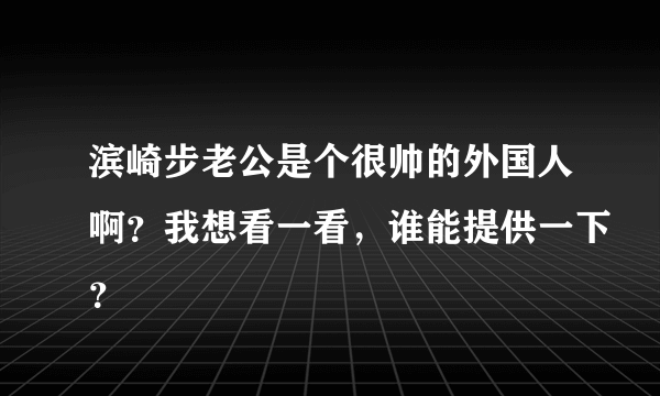 滨崎步老公是个很帅的外国人啊？我想看一看，谁能提供一下？