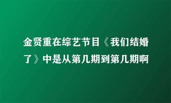 金贤重在综艺节目《我们结婚了》中是从第几期到第几期啊