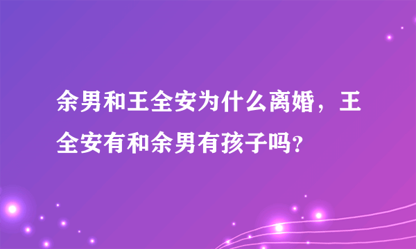 余男和王全安为什么离婚，王全安有和余男有孩子吗？