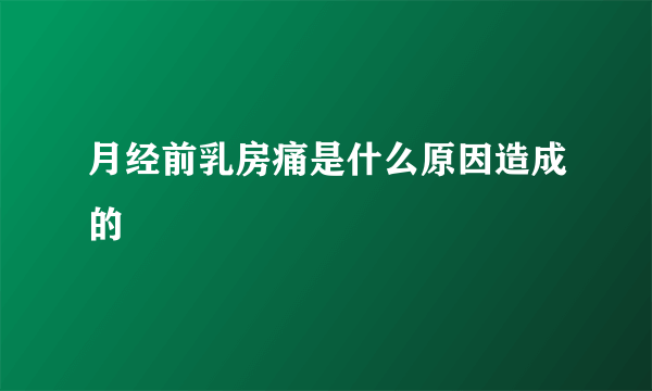 月经前乳房痛是什么原因造成的