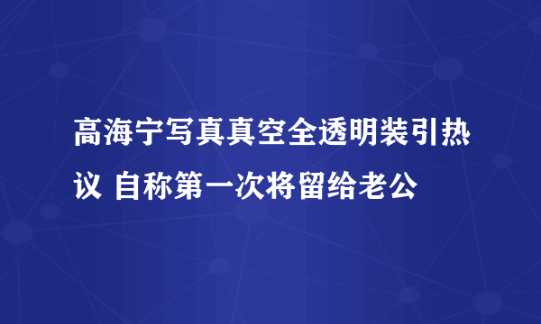 高海宁写真真空全透明装引热议 自称第一次将留给老公