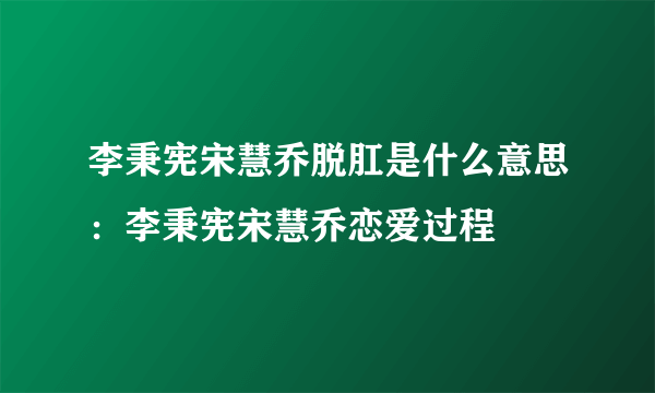 李秉宪宋慧乔脱肛是什么意思：李秉宪宋慧乔恋爱过程