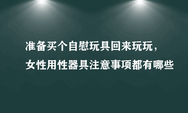 准备买个自慰玩具回来玩玩，女性用性器具注意事项都有哪些