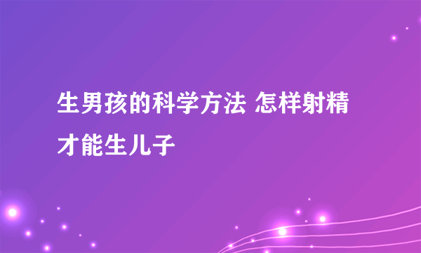 生男孩的科学方法 怎样射精才能生儿子