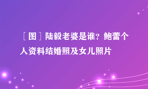 ［图］陆毅老婆是谁？鲍蕾个人资料结婚照及女儿照片