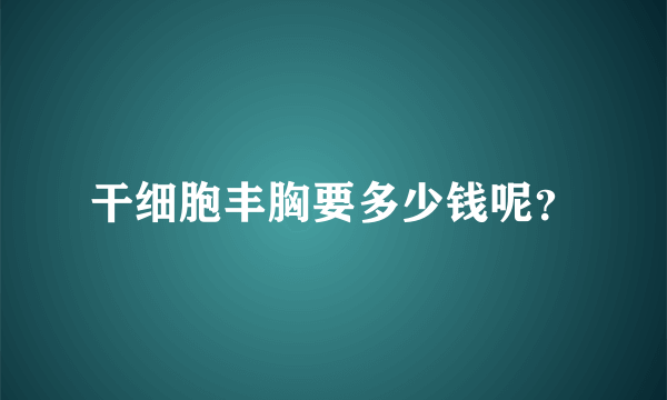 干细胞丰胸要多少钱呢？