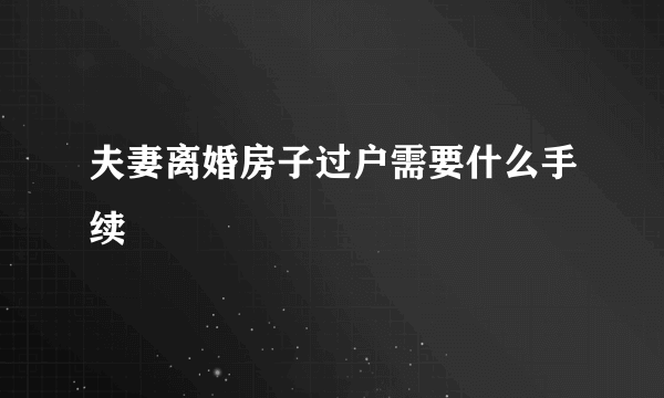 夫妻离婚房子过户需要什么手续