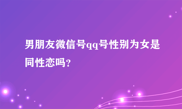 男朋友微信号qq号性别为女是同性恋吗？