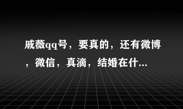 戚薇qq号，要真的，还有微博，微信，真滴，结婚在什么时候。