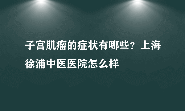 子宫肌瘤的症状有哪些？上海徐浦中医医院怎么样