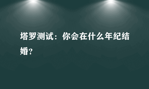 塔罗测试：你会在什么年纪结婚？