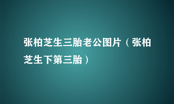 张柏芝生三胎老公图片（张柏芝生下第三胎）