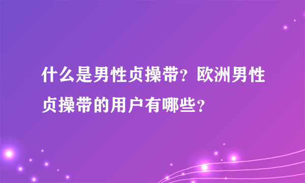 什么是男性贞操带？欧洲男性贞操带的用户有哪些？