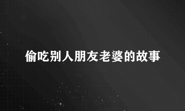 偷吃别人朋友老婆的故事