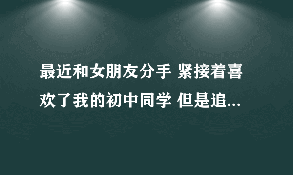 最近和女朋友分手 紧接着喜欢了我的初中同学 但是追求的时候被拒绝了