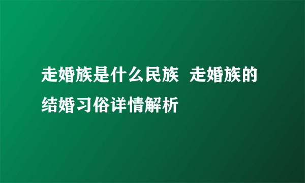 走婚族是什么民族  走婚族的结婚习俗详情解析